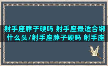 射手座脖子硬吗 射手座最适合绑什么头/射手座脖子硬吗 射手座最适合绑什么头-我的网站